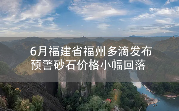 6月福建省福州多滴发布预警砂石价格小幅回落.jpg