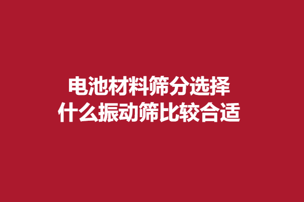电池材料筛分选择什么振动筛比较合适