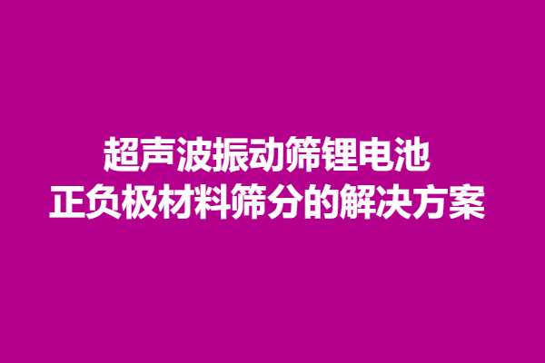 超声波振动筛锂电池正负*材料筛分的解决方案
