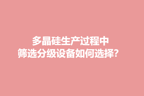 多晶硅生产过程中筛选分级设备如何选择？
