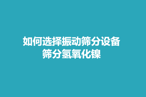 如何选择振动筛分设备筛分氢氧化镍