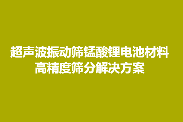 超声波振动筛锰酸锂电池材料高精度筛分解决方案