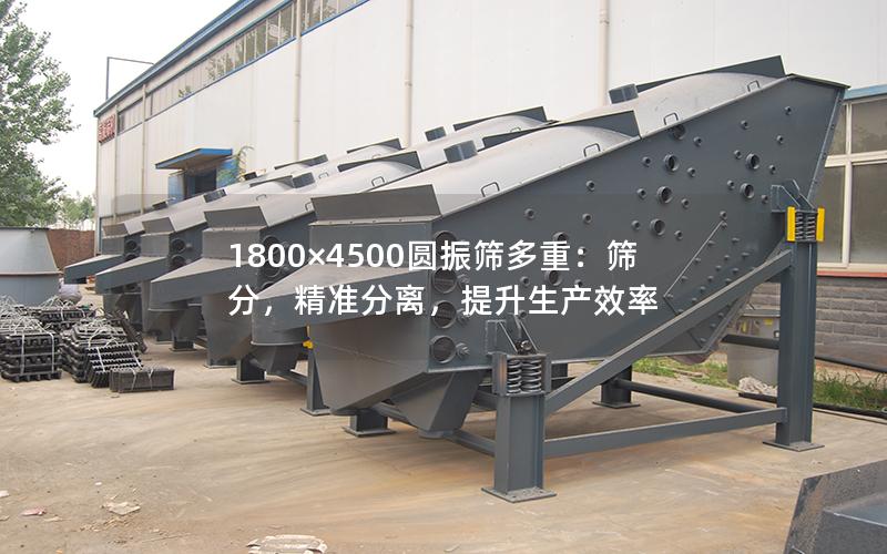1800×4500圆振筛多重:筛分,**分离,提升生产效率 1800×4500圆振筛多重:筛分,**分离,提升生产效率