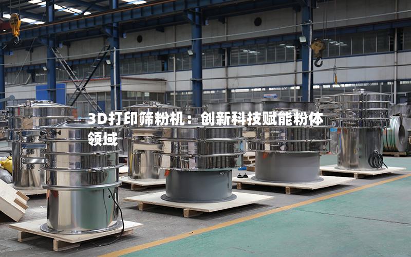 3D打印筛粉机:创新科技赋能粉体领域 3D打印筛粉机:创新科技赋能粉体领域