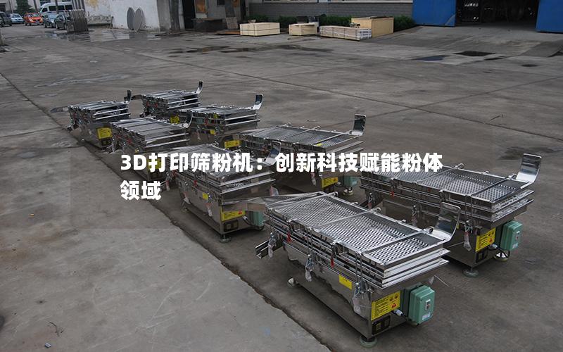 3D打印筛粉机:创新科技赋能粉体领域 3D打印筛粉机:创新科技赋能粉体领域