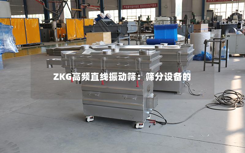 ZKG高频直线振动筛:筛分设备的 ZKG高频直线振动筛:筛分设备的