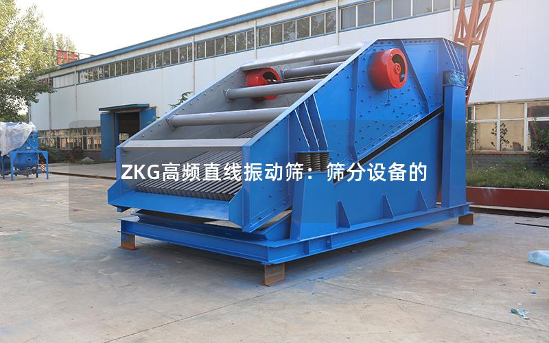 ZKG高频直线振动筛:筛分设备的 ZKG高频直线振动筛:筛分设备的