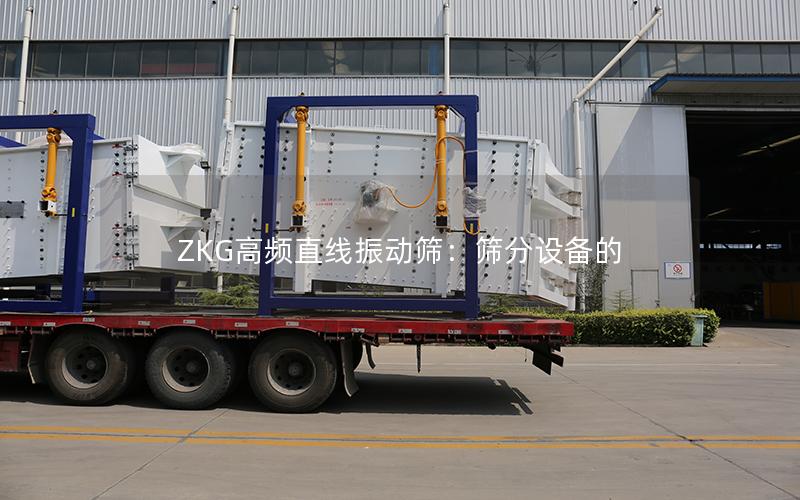 ZKG高频直线振动筛:筛分设备的 ZKG高频直线振动筛:筛分设备的