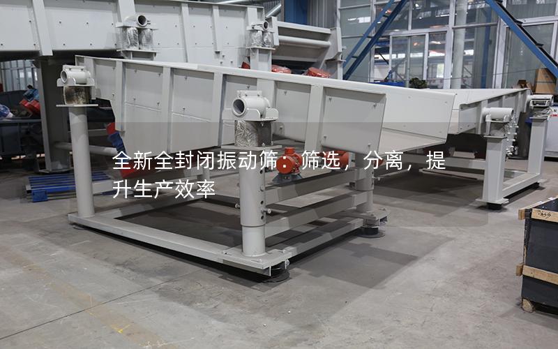 全新全封闭振动筛:筛选,分离,提升生产效率 全新全封闭振动筛:筛选,分离,提升生产效率