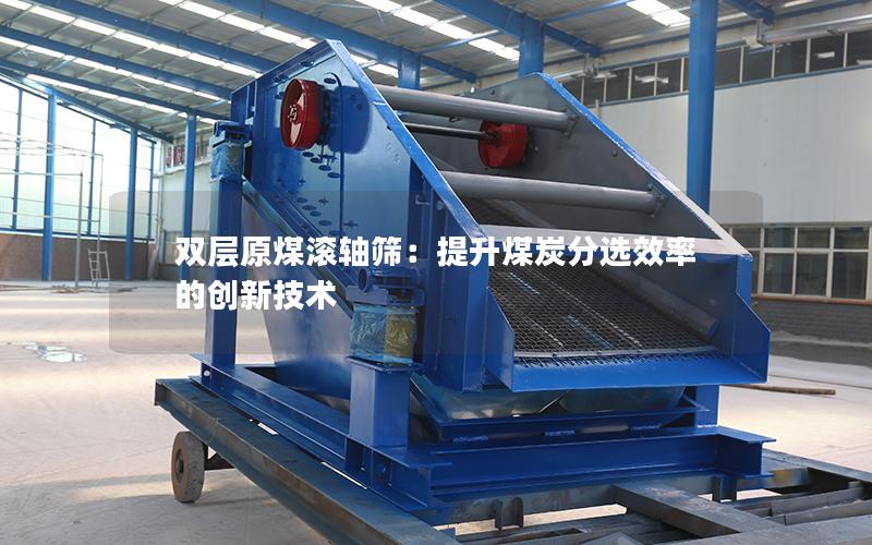 双层原煤滚轴筛:提升煤炭分选效率的创新技术 双层原煤滚轴筛:提升煤炭分选效率的创新技术