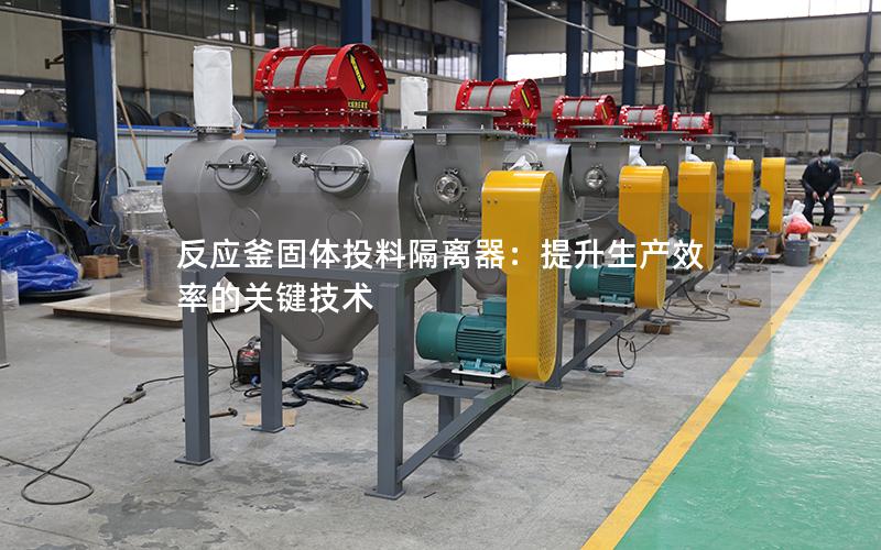 反应釜固体投料隔离器:提升生产效率的关键技术 反应釜固体投料隔离器:提升生产效率的关键技术