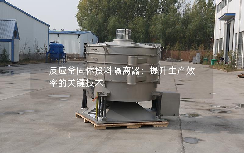 反应釜固体投料隔离器:提升生产效率的关键技术 反应釜固体投料隔离器:提升生产效率的关键技术