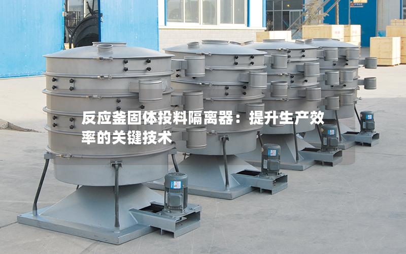 反应釜固体投料隔离器:提升生产效率的关键技术 反应釜固体投料隔离器:提升生产效率的关键技术