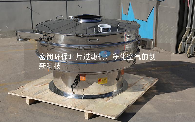 密闭环保叶片过滤机:净化空气的创新科技 密闭环保叶片过滤机:净化空气的创新科技