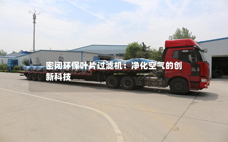 密闭环保叶片过滤机:净化空气的创新科技 密闭环保叶片过滤机:净化空气的创新科技
