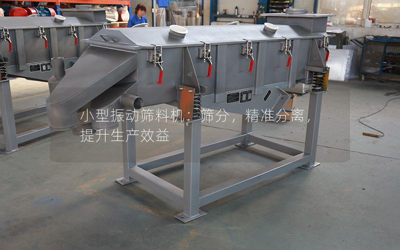 小型振动筛料机:筛分,**分离,提升生产效益 小型振动筛料机:筛分,**分离,提升生产效益