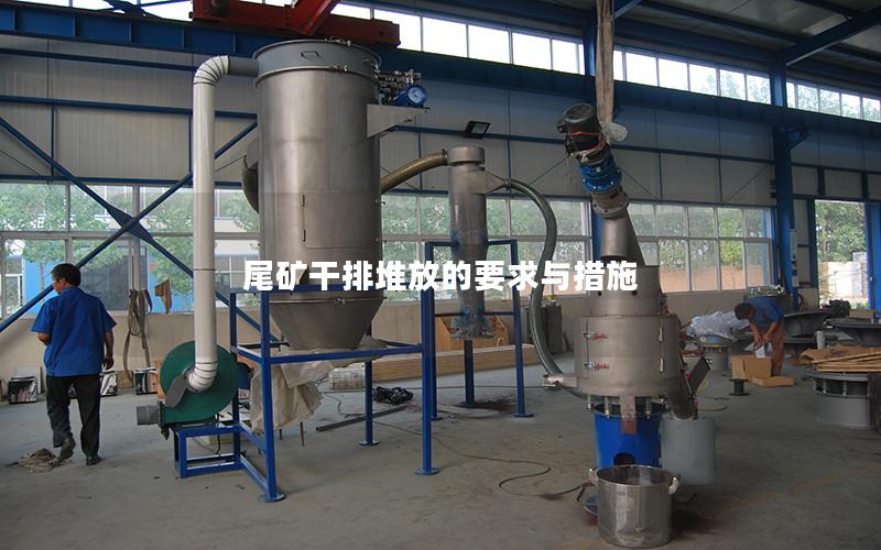 尾矿干排堆放的要求与措施 尾矿干排堆放的要求与措施