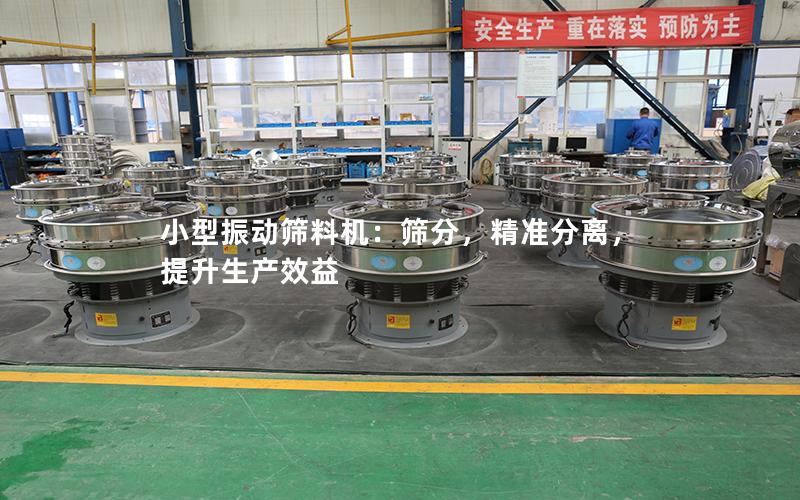 小型振动筛料机:筛分,**分离,提升生产效益 小型振动筛料机:筛分,**分离,提升生产效益