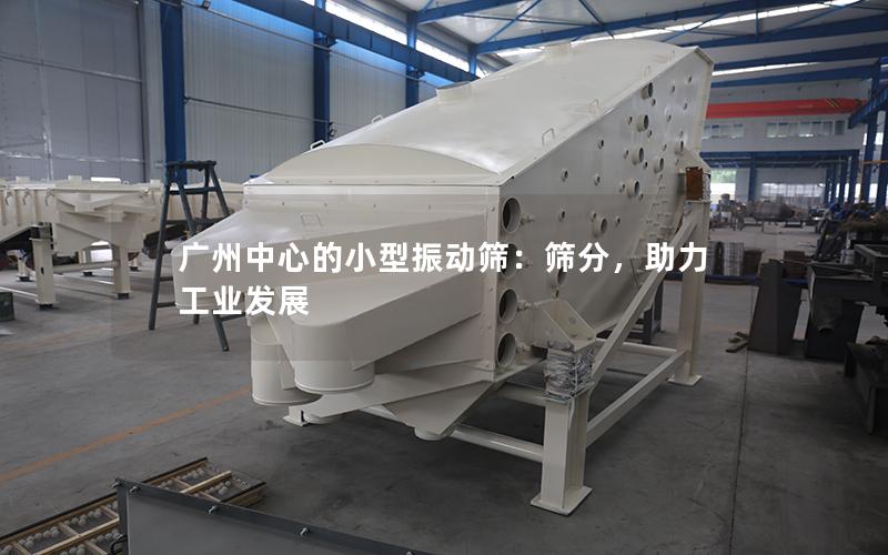 广州中心的小型振动筛:筛分,助力工业发展 广州中心的小型振动筛:筛分,助力工业发展