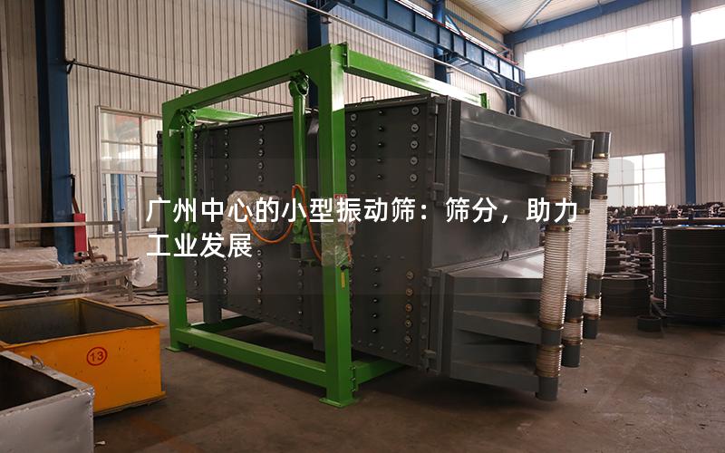 广州中心的小型振动筛:筛分,助力工业发展 广州中心的小型振动筛:筛分,助力工业发展