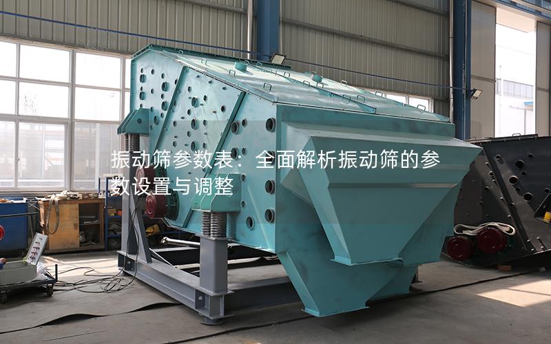 振动筛参数表:全面解析振动筛的参数设置与调整 振动筛参数表:全面解析振动筛的参数设置与调整