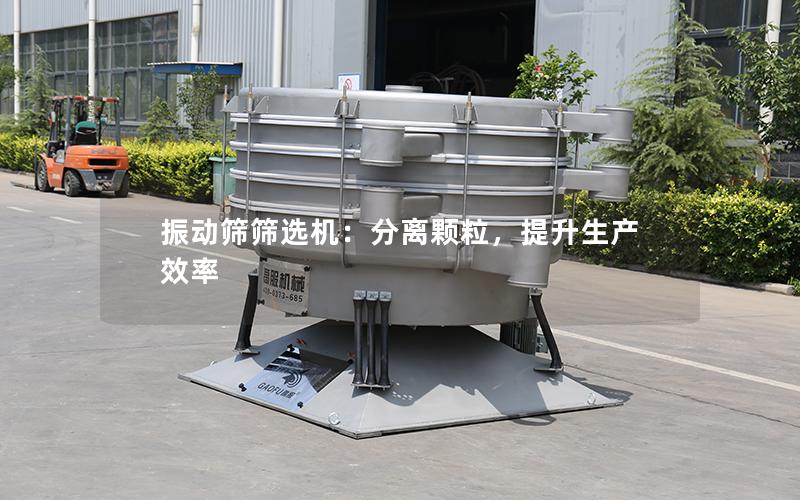 振动筛筛选机:分离颗粒,提升生产效率 振动筛筛选机:分离颗粒,提升生产效率