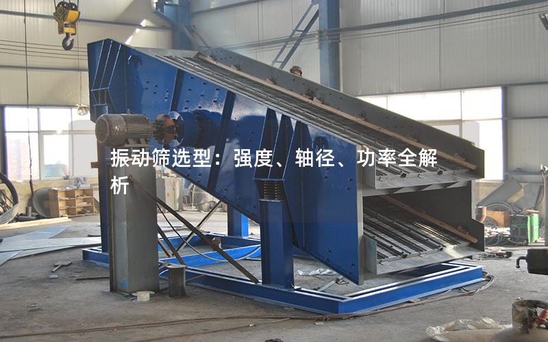 振动筛选型:强度、轴径、功率全解析 振动筛选型:强度、轴径、功率全解析