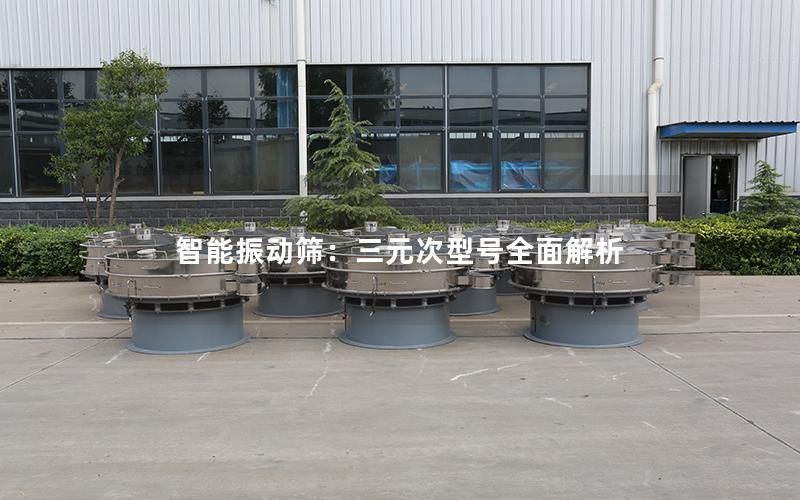 智能振动筛:三元次型号全面解析 智能振动筛:三元次型号全面解析