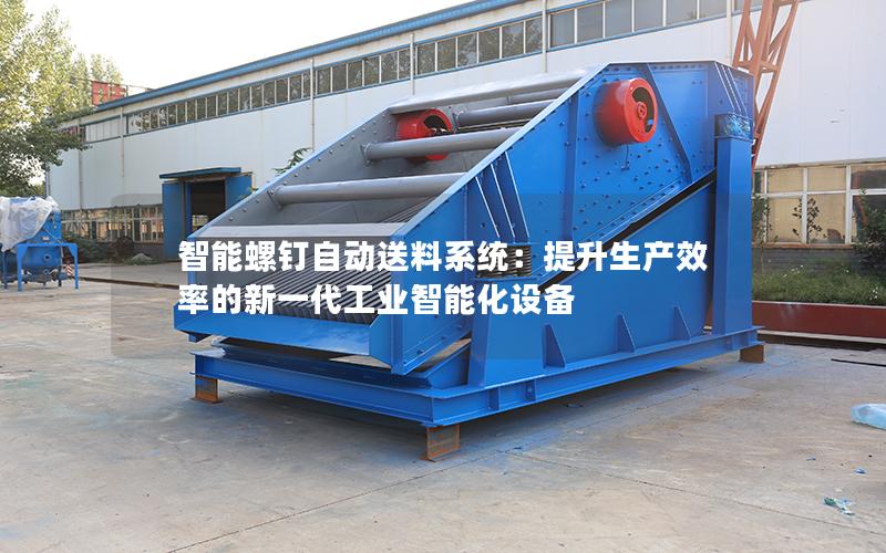智能螺钉自动送料系统:提升生产效率的新一代工业智能化设备 智能螺钉自动送料系统:提升生产效率的新一代工业智能化设备