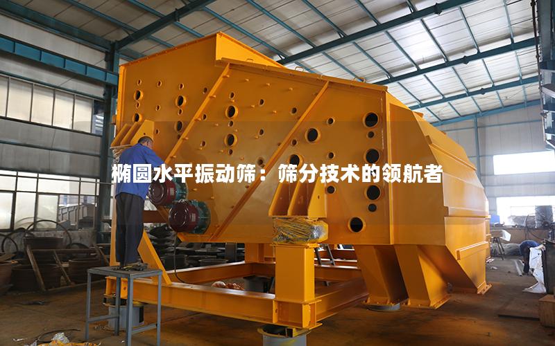 椭圆水平振动筛:筛分技术的**者 椭圆水平振动筛:筛分技术的**者