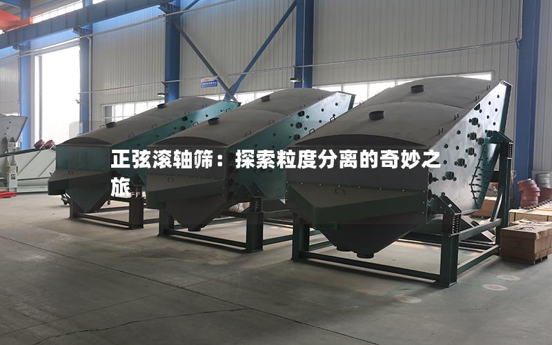 正弦滚轴筛:探索粒度分离的奇妙之旅 正弦滚轴筛:探索粒度分离的奇妙之旅