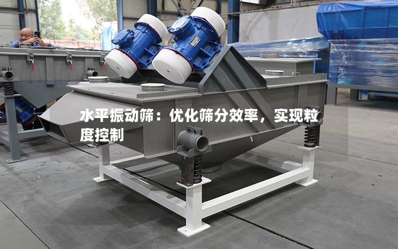水平振动筛:优化筛分效率,实现粒度控制 水平振动筛:优化筛分效率,实现粒度控制