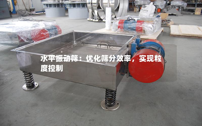 水平振动筛:优化筛分效率,实现粒度控制 水平振动筛:优化筛分效率,实现粒度控制
