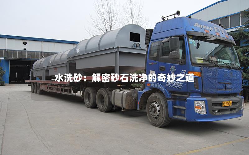 水洗砂:解密砂石洗净的奇妙之道 水洗砂:解密砂石洗净的奇妙之道