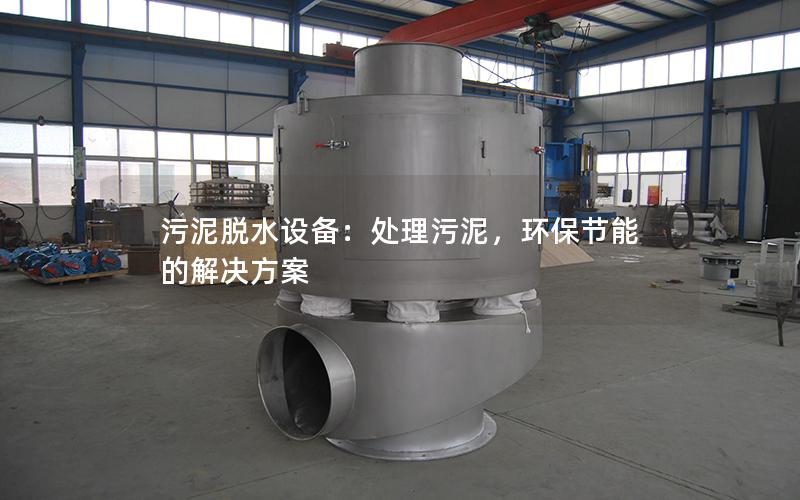 污泥脱水设备:处理污泥,环保节能的解决方案 污泥脱水设备:处理污泥,环保节能的解决方案