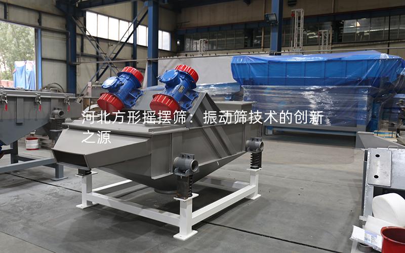 河北方形摇摆筛:振动筛技术的创新之源 河北方形摇摆筛:振动筛技术的创新之源