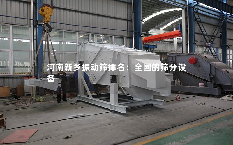 河南新乡振动筛排名:全国的筛分设备 河南新乡振动筛排名:全国的筛分设备