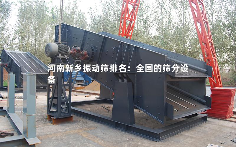 河南新乡振动筛排名:全国的筛分设备 河南新乡振动筛排名:全国的筛分设备
