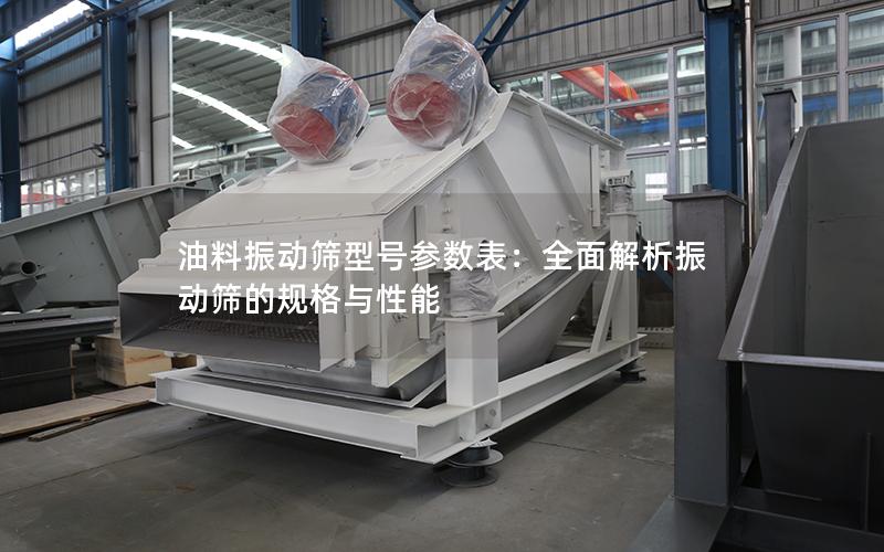 油料振动筛型号参数表:全面解析振动筛的规格与性能 油料振动筛型号参数表:全面解析振动筛的规格与性能
