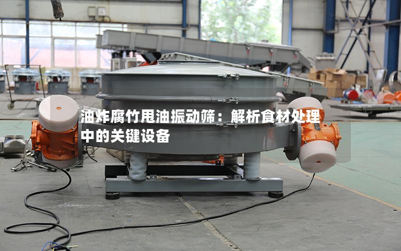 油炸腐竹甩油振动筛:解析食材处理中的关键设备 油炸腐竹甩油振动筛:解析食材处理中的关键设备