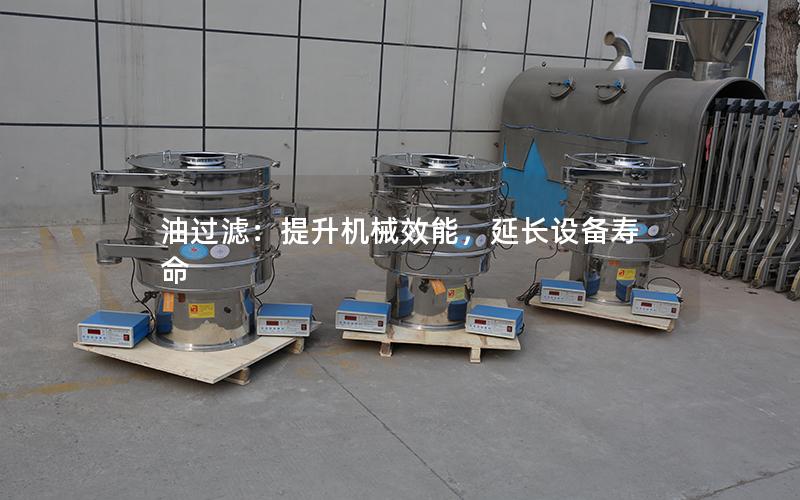 油过滤:提升机械效能,延长设备寿命 油过滤:提升机械效能,延长设备寿命