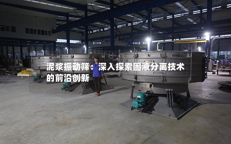 泥浆振动筛:深入探索固液分离技术的前沿创新 泥浆振动筛:深入探索固液分离技术的前沿创新
