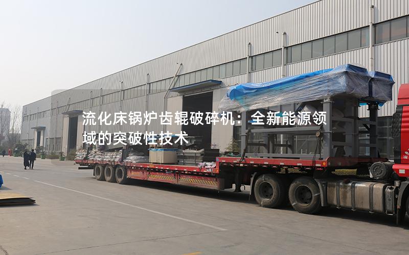 流化床锅炉齿辊破碎机:全新能源领域的突破性技术 流化床锅炉齿辊破碎机:全新能源领域的突破性技术