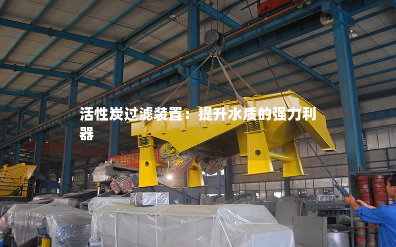 活性炭过滤装置:提升水质的强力利器 活性炭过滤装置:提升水质的强力利器