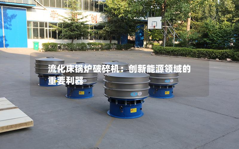 流化床锅炉破碎机:创新能源领域的重要利器 流化床锅炉破碎机:创新能源领域的重要利器