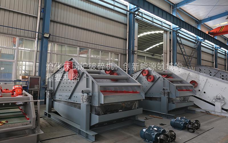 流化床锅炉破碎机:创新能源领域的重要利器 流化床锅炉破碎机:创新能源领域的重要利器