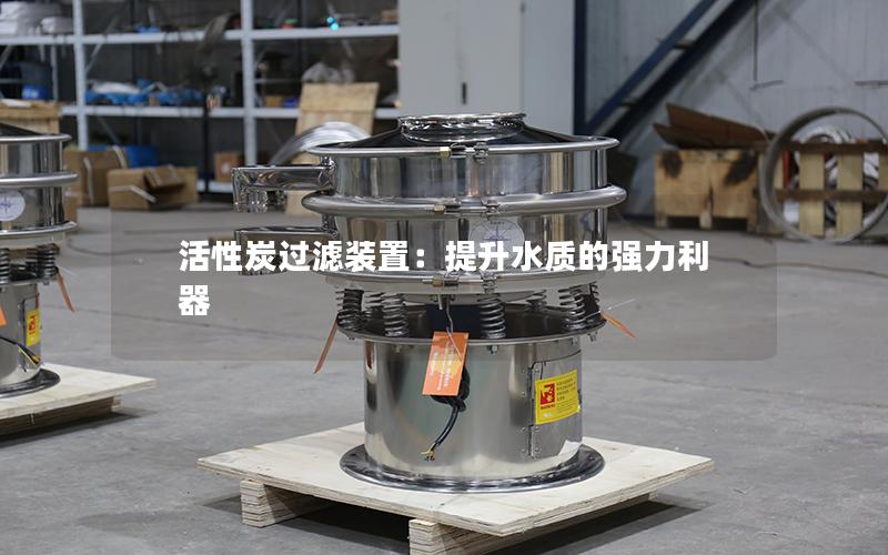 活性炭过滤装置:提升水质的强力利器 活性炭过滤装置:提升水质的强力利器