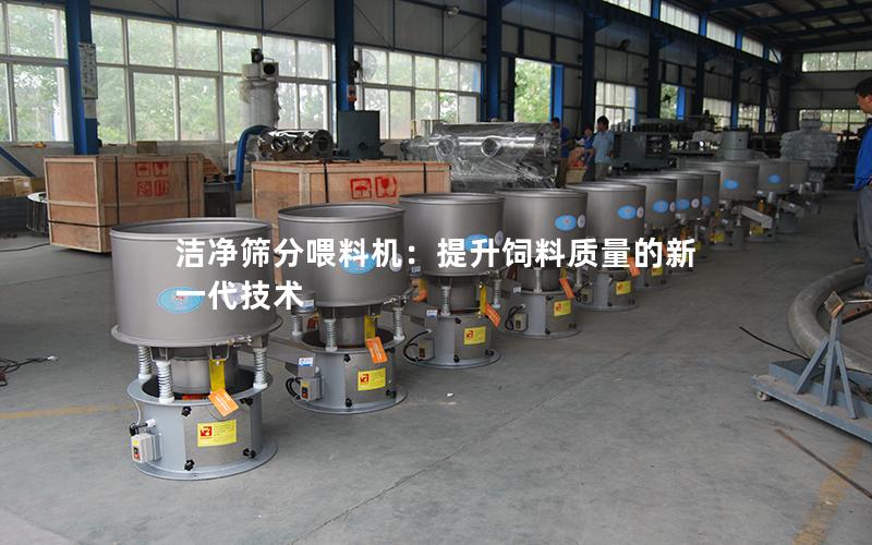 洁净筛分喂料机:提升饲料质量的新一代技术 洁净筛分喂料机:提升饲料质量的新一代技术