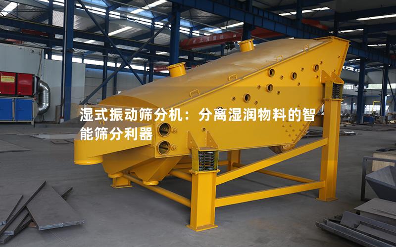 湿式振动筛分机:分离湿润物料的智能筛分利器 湿式振动筛分机:分离湿润物料的智能筛分利器