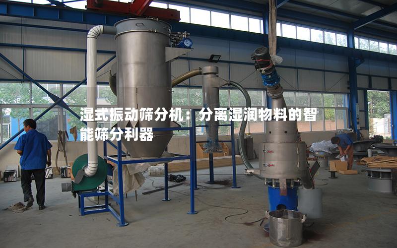 湿式振动筛分机:分离湿润物料的智能筛分利器 湿式振动筛分机:分离湿润物料的智能筛分利器